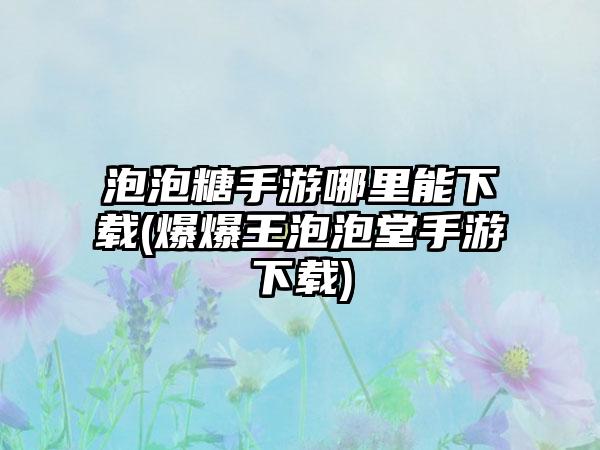 泡泡糖手游哪里能下载(爆爆王泡泡堂手游下载)