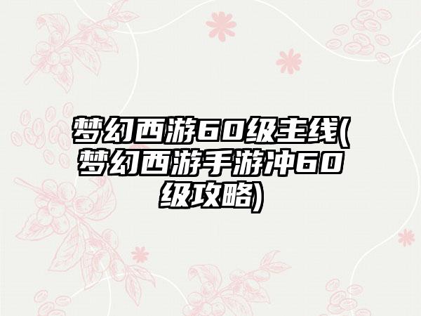 梦幻西游60级主线(梦幻西游手游冲60级攻略)