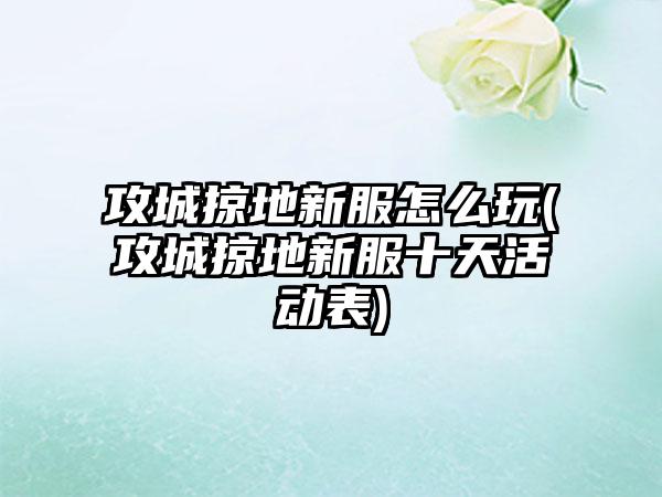 攻城掠地新服怎么玩(攻城掠地新服十天活动表)