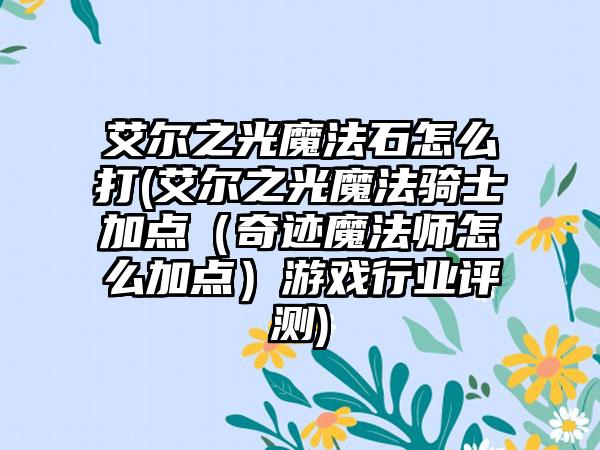 艾尔之光魔法石怎么打(艾尔之光魔法骑士加点（奇迹魔法师怎么加点）游戏行业评测)