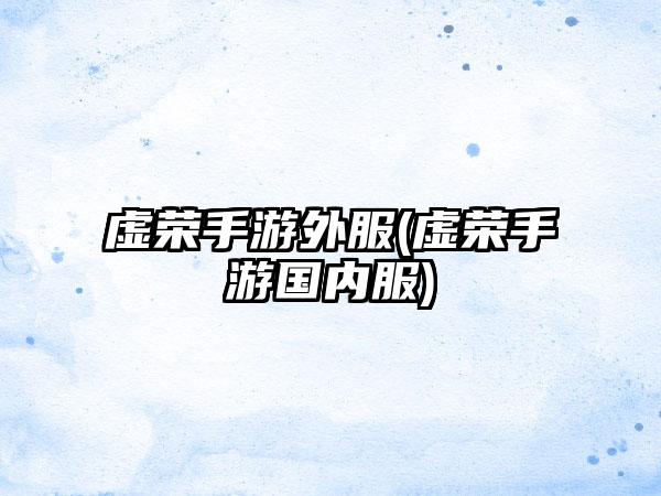 虚荣手游外服(虚荣手游国内服)