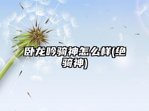 卧龙吟骑神怎么样(绝骑神)