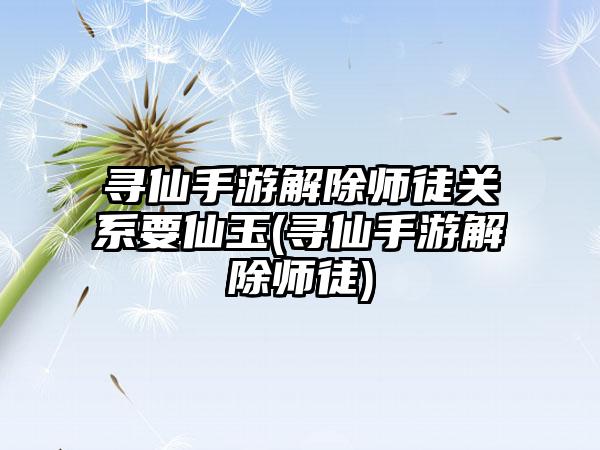 寻仙手游解除师徒关系要仙玉(寻仙手游解除师徒)