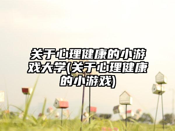 关于心理健康的小游戏大学(关于心理健康的小游戏)