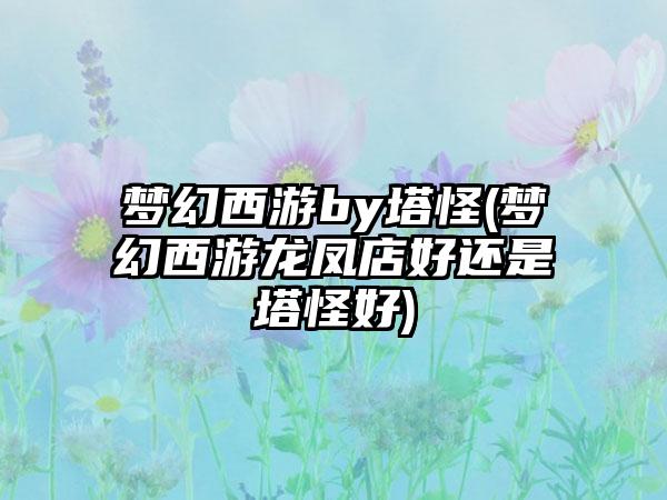 梦幻西游by塔怪(梦幻西游龙凤店好还是塔怪好)
