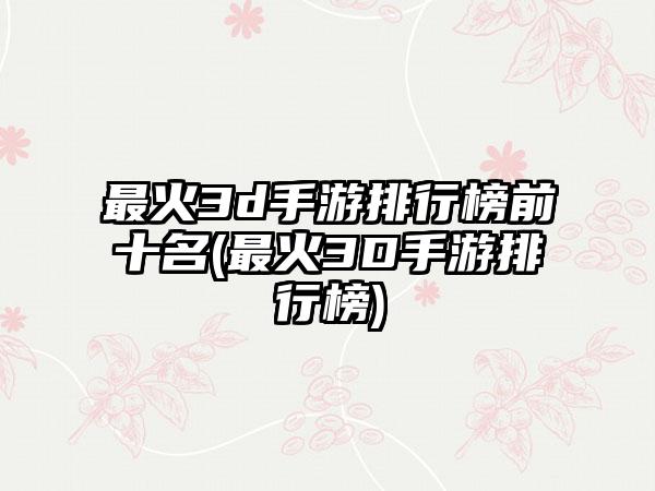 最火3d手游排行榜前十名(最火3D手游排行榜)