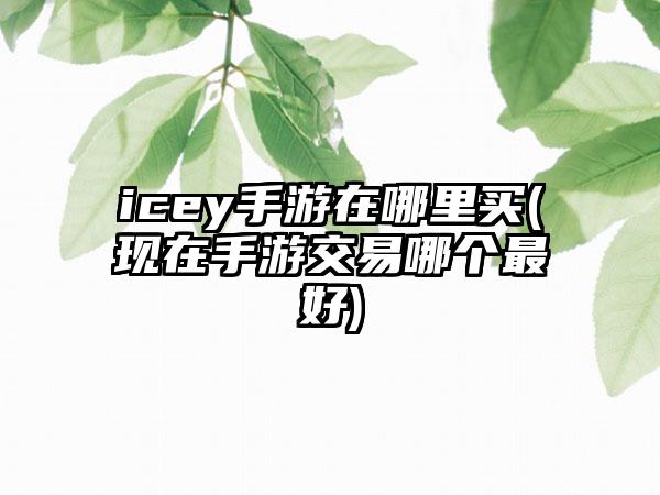 icey手游在哪里买(现在手游交易哪个最好)