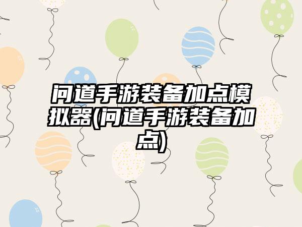 问道手游装备加点模拟器(问道手游装备加点)
