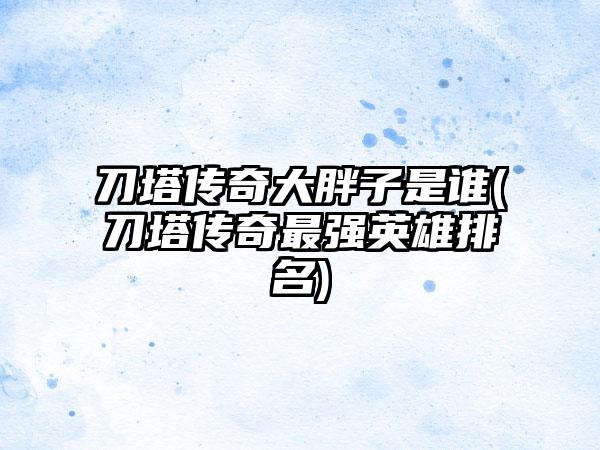 刀塔传奇大胖子是谁(刀塔传奇最强英雄排名)