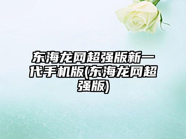 东海龙网超强版新一代手机版(东海龙网超强版)