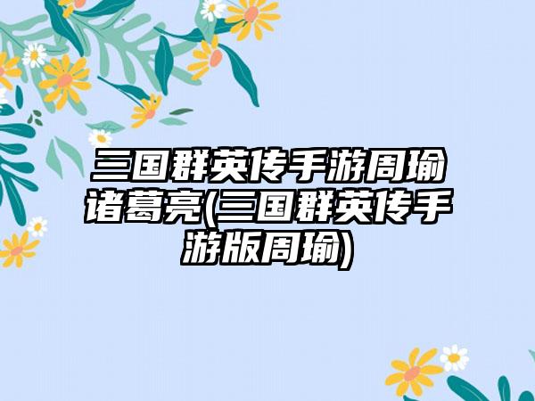 三国群英传手游周瑜诸葛亮(三国群英传手游版周瑜)