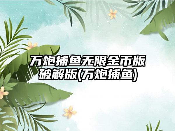 万炮捕鱼无限金币版破解版(万炮捕鱼)