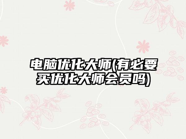 电脑优化大师(有必要买优化大师会员吗)