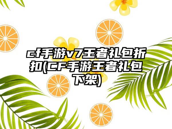 cf手游v7王者礼包折扣(CF手游王者礼包下架)