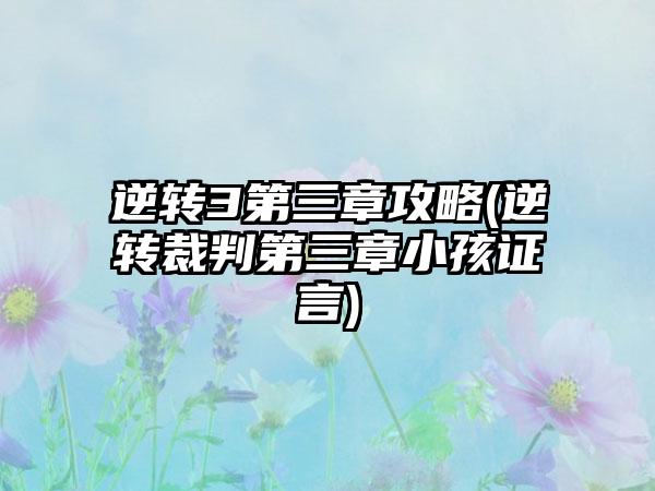 逆转3第三章攻略(逆转裁判第三章小孩证言)