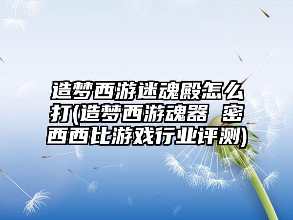 造梦西游迷魂殿怎么打(造梦西游魂器 密西西比游戏行业评测)