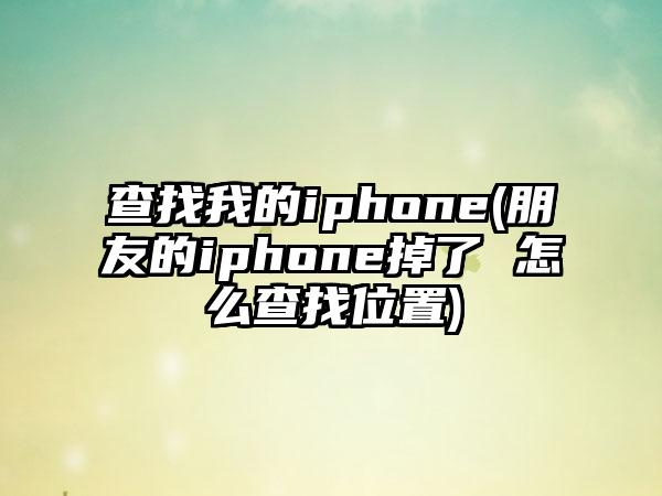 查找我的iphone(朋友的iphone掉了 怎么查找位置)