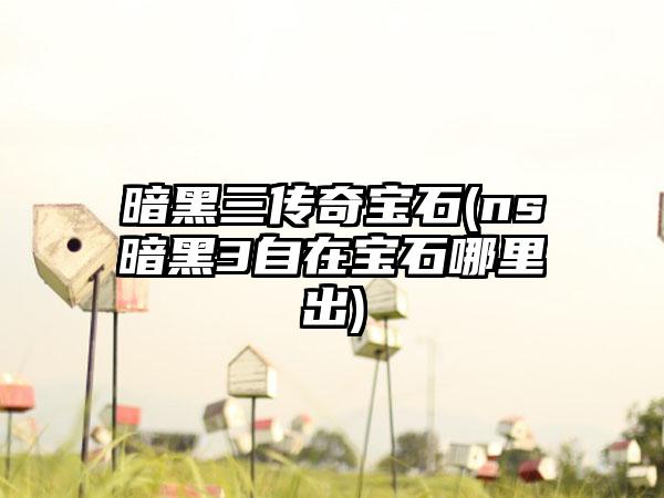 暗黑三传奇宝石(ns暗黑3自在宝石哪里出)