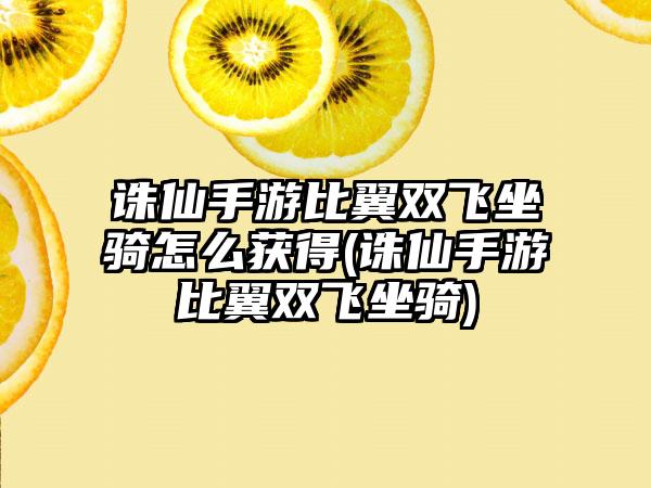 诛仙手游比翼双飞坐骑怎么获得(诛仙手游比翼双飞坐骑)