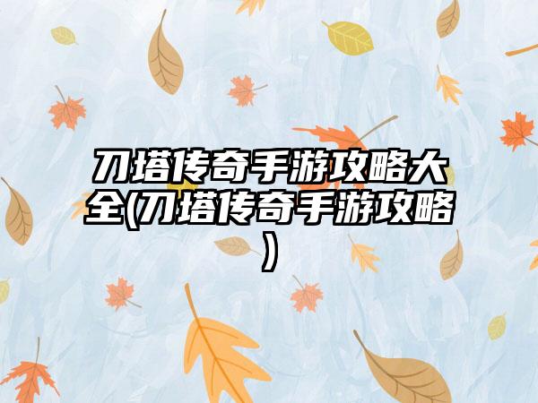 刀塔传奇手游攻略大全(刀塔传奇手游攻略)