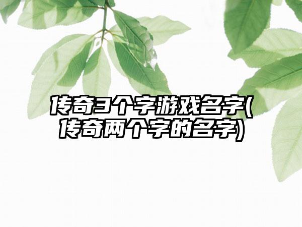 传奇3个字游戏名字(传奇两个字的名字)