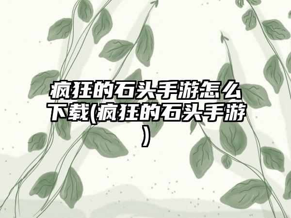 疯狂的石头手游怎么下载(疯狂的石头手游)