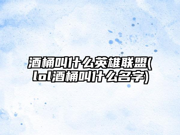 酒桶叫什么英雄联盟(lol酒桶叫什么名字)