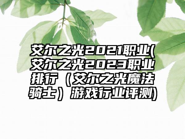 艾尔之光2021职业(艾尔之光2023职业排行（艾尔之光魔法骑士）游戏行业评测)
