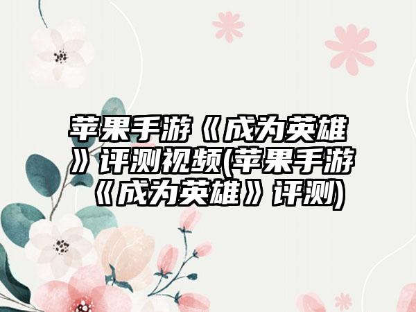 苹果手游《成为英雄》评测视频(苹果手游《成为英雄》评测)