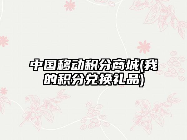 中国移动积分商城(我的积分兑换礼品)