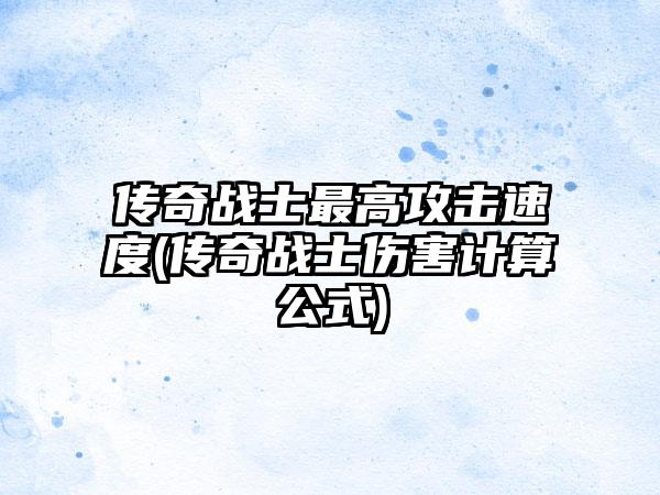 传奇战士最高攻击速度(传奇战士伤害计算公式)