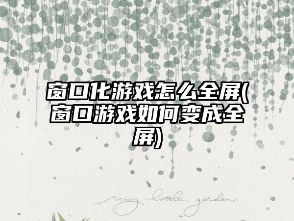 窗口化游戏怎么全屏(窗口游戏如何变成全屏)