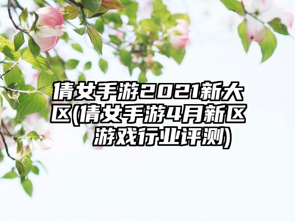 倩女手游2021新大区(倩女手游4月新区  游戏行业评测)