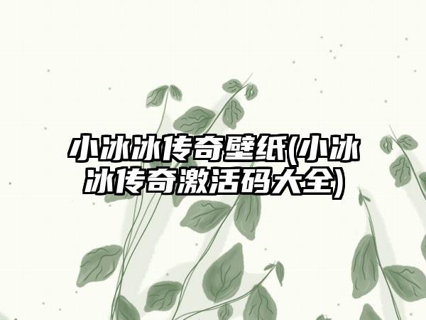小冰冰传奇壁纸(小冰冰传奇激活码大全)