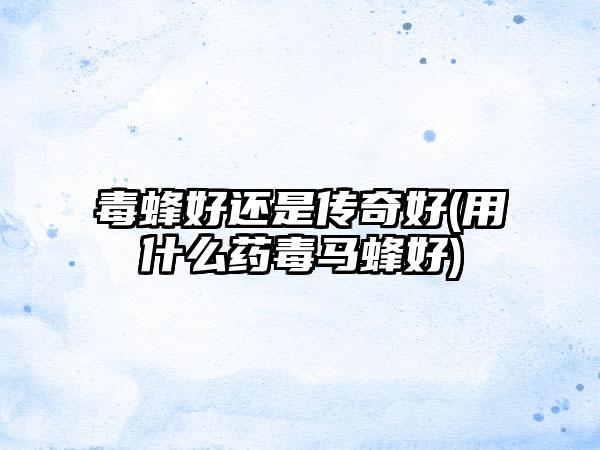 毒蜂好还是传奇好(用什么药毒马蜂好)