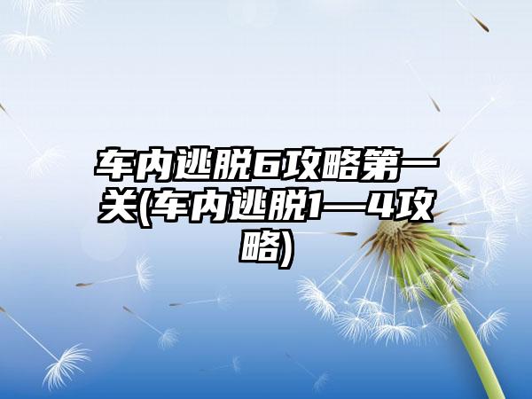 车内逃脱6攻略第一关(车内逃脱1—4攻略)