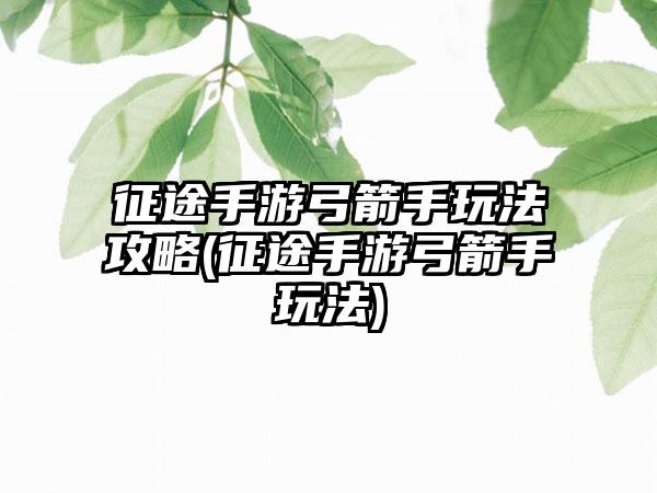 征途手游弓箭手玩法攻略(征途手游弓箭手玩法)