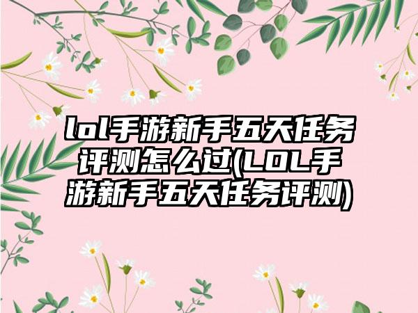 lol手游新手五天任务评测怎么过(LOL手游新手五天任务评测)