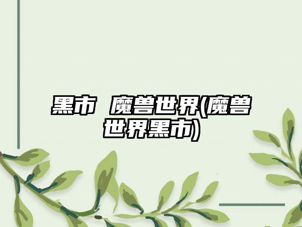 黑市 魔兽世界(魔兽世界黑市)