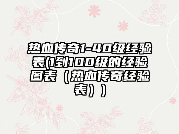热血传奇1-40级经验表(1到100级的经验图表（热血传奇经验表）)