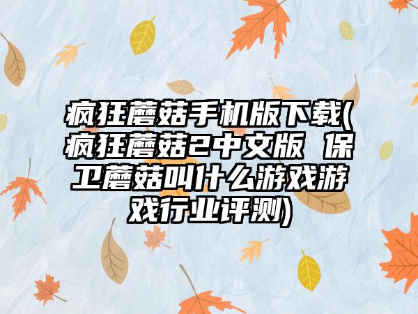 疯狂蘑菇手机版下载(疯狂蘑菇2中文版 保卫蘑菇叫什么游戏游戏行业评测)