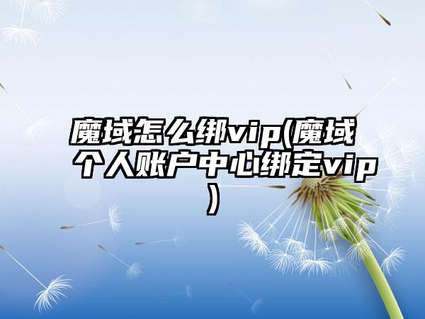 魔域怎么绑vip(魔域个人账户中心绑定vip)