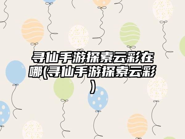 寻仙手游探索云彩在哪(寻仙手游探索云彩)