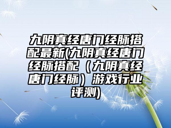 九阴真经唐门经脉搭配最新(九阴真经唐门经脉搭配（九阴真经唐门经脉）游戏行业评测)