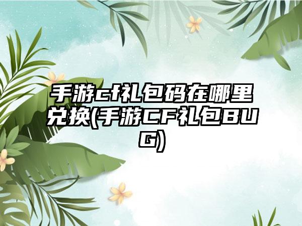 手游cf礼包码在哪里兑换(手游CF礼包BUG)