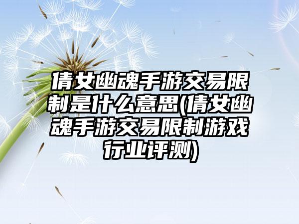 倩女幽魂手游交易限制是什么意思(倩女幽魂手游交易限制游戏行业评测)
