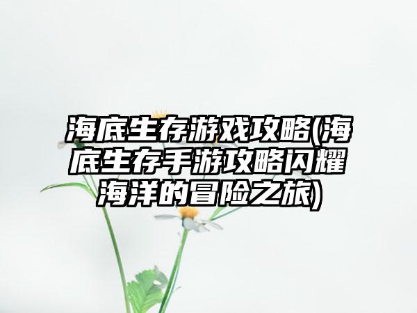 海底生存游戏攻略(海底生存手游攻略闪耀海洋的冒险之旅)