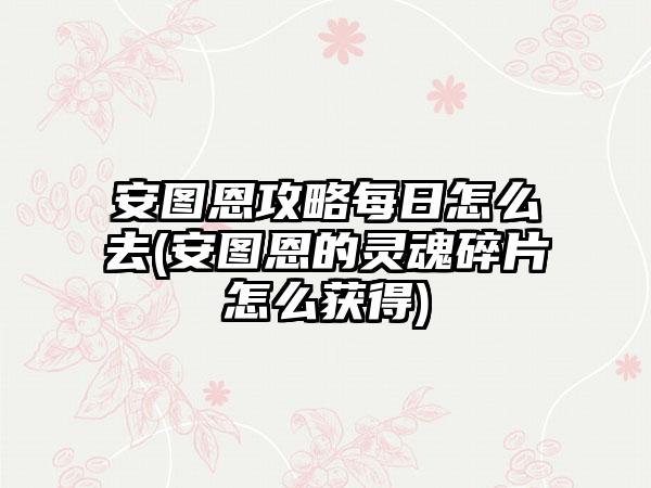 安图恩攻略每日怎么去(安图恩的灵魂碎片怎么获得)