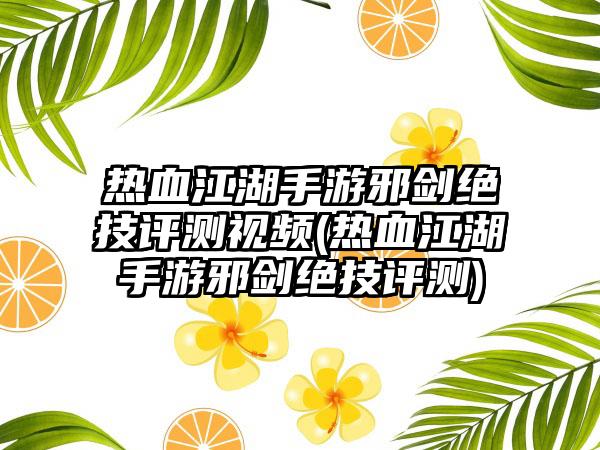 热血江湖手游邪剑绝技评测视频(热血江湖手游邪剑绝技评测)