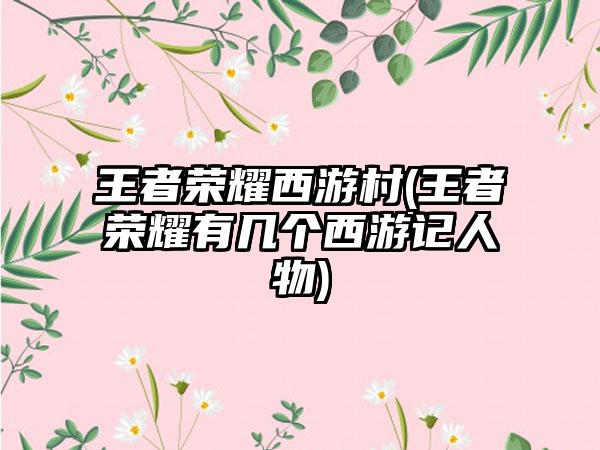 王者荣耀西游村(王者荣耀有几个西游记人物)